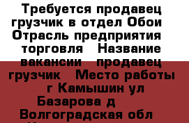 Требуется продавец-грузчик в отдел:Обои › Отрасль предприятия ­ торговля › Название вакансии ­ продавец-грузчик › Место работы ­ г.Камышин ул.Базарова д.140 - Волгоградская обл., Камышинский р-н, Камышин г. Работа » Вакансии   
